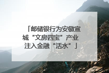 邮储银行为安徽宣城“文房四宝”产业注入金融“活水”