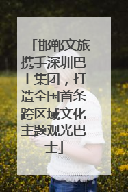 邯郸文旅携手深圳巴士集团，打造全国首条跨区域文化主题观光巴士