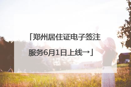 郑州居住证电子签注服务6月1日上线→