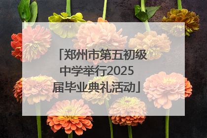 郑州市第五初级中学举行2025届毕业典礼活动