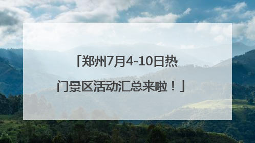 郑州7月4-10日热门景区活动汇总来啦！