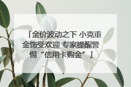 金价波动之下 小克重金饰受欢迎 专家提醒警惕“信用卡购金”