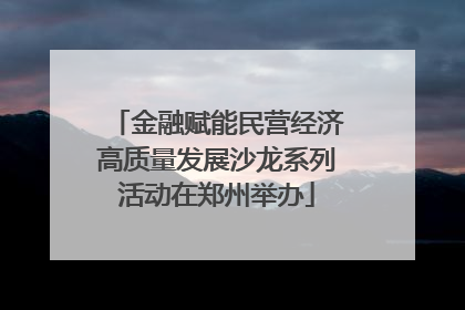 金融赋能民营经济高质量发展沙龙系列活动在郑州举办