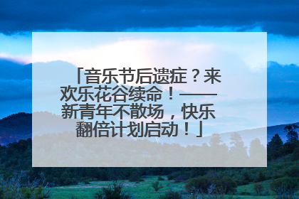 音乐节后遗症？来欢乐花谷续命！——新青年不散场，快乐翻倍计划启动！