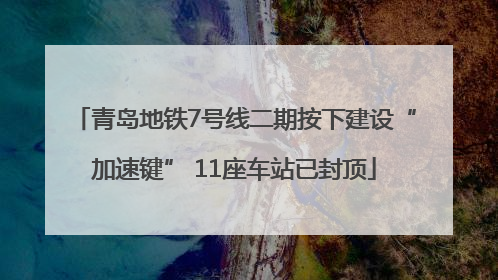 青岛地铁7号线二期按下建设“加速键” 11座车站已封顶