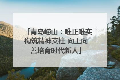 青岛崂山：唯正唯实构筑精神支柱 向上向善培育时代新人