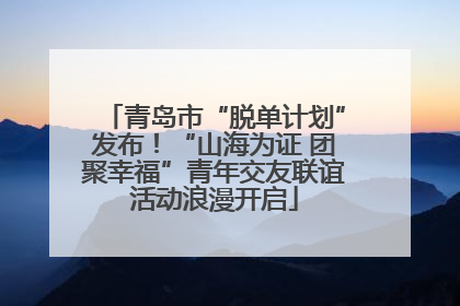 青岛市“脱单计划”发布！“山海为证 团聚幸福”青年交友联谊活动浪漫开启