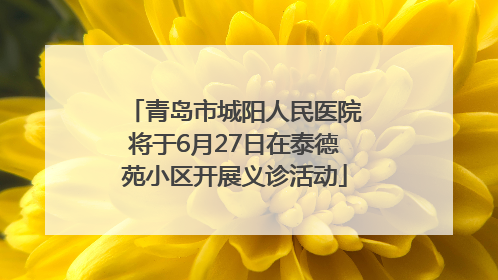 青岛市城阳人民医院将于6月27日在泰德苑小区开展义诊活动
