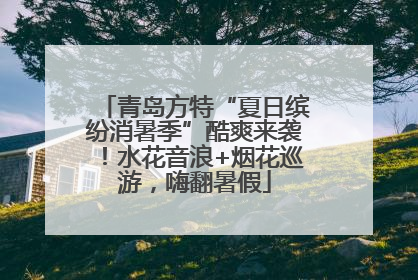 青岛方特“夏日缤纷消暑季”酷爽来袭！水花音浪+烟花巡游，嗨翻暑假