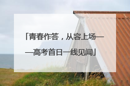 青春作答，从容上场——高考首日一线见闻