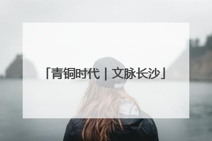 青铜时代｜文脉长沙