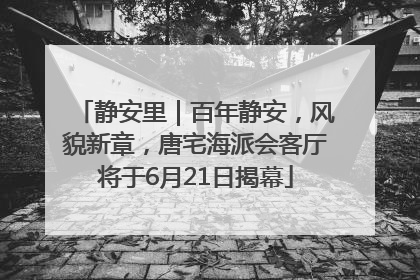静安里｜百年静安，风貌新章，唐宅海派会客厅将于6月21日揭幕
