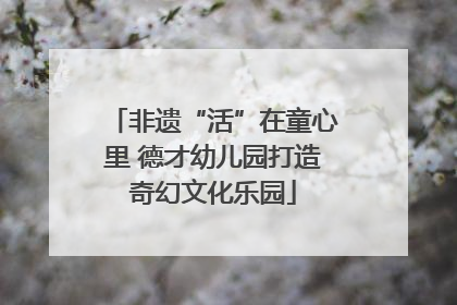 非遗“活”在童心里 德才幼儿园打造奇幻文化乐园