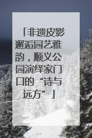 非遗皮影邂逅园艺雅韵，顺义公园演绎家门口的“诗与远方”