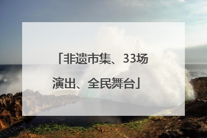 非遗市集、33场演出、全民舞台