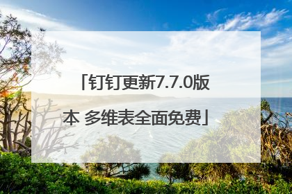 钉钉更新7.7.0版本 多维表全面免费