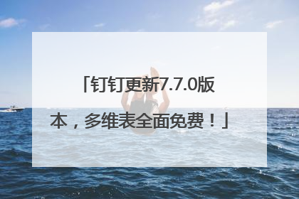 钉钉更新7.7.0版本，多维表全面免费！