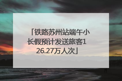 铁路苏州站端午小长假预计发送旅客126.27万人次