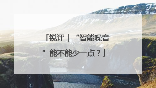 锐评｜“智能噪音”能不能少一点？