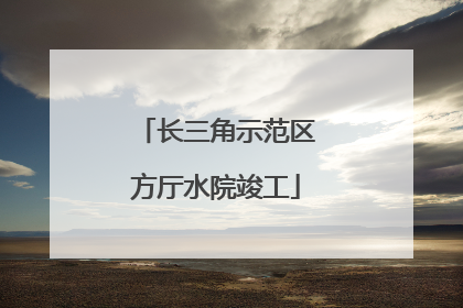 长三角示范区方厅水院竣工
