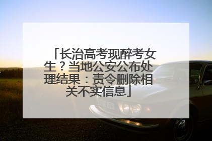 长治高考现醉考女生？当地公安公布处理结果：责令删除相关不实信息