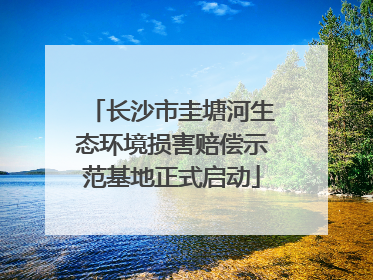 长沙市圭塘河生态环境损害赔偿示范基地正式启动