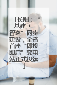 长阳：“基建 + 智巡”同步建设，全省首座“即投即启”变电站正式投运