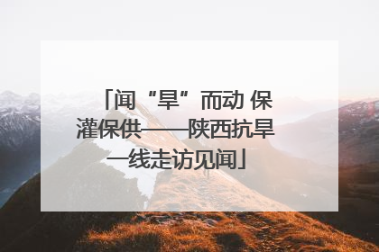 闻“旱”而动 保灌保供——陕西抗旱一线走访见闻