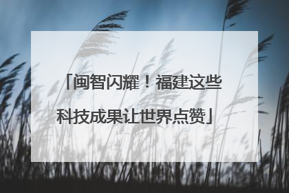 闽智闪耀！福建这些科技成果让世界点赞
