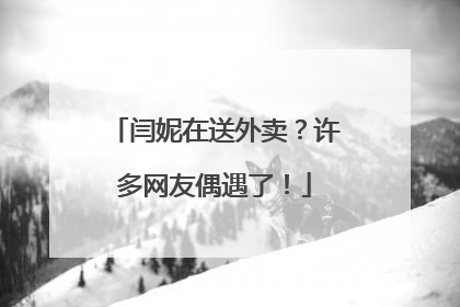 闫妮在送外卖？许多网友偶遇了！