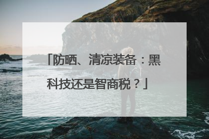 防晒、清凉装备：黑科技还是智商税？