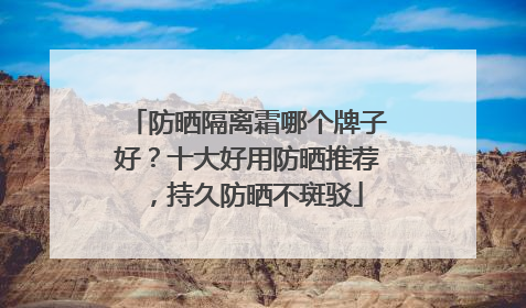 防晒隔离霜哪个牌子好？十大好用防晒推荐，持久防晒不斑驳