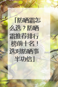 防晒霜怎么选？防晒霜推荐排行榜前十名！选对防晒事半功倍