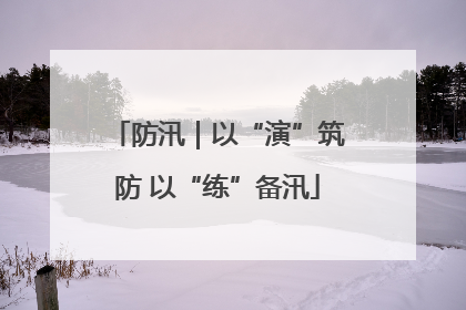 防汛｜以“演”筑防 以“练”备汛