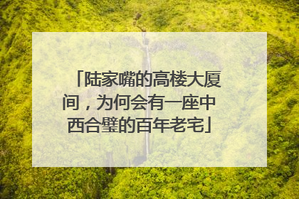 陆家嘴的高楼大厦间，为何会有一座中西合璧的百年老宅