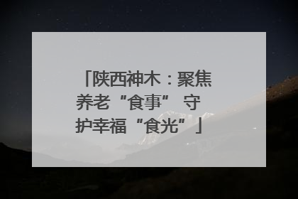 陕西神木：聚焦养老“食事” 守护幸福“食光”