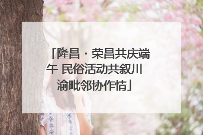 隆昌・荣昌共庆端午 民俗活动共叙川渝毗邻协作情