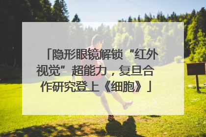 隐形眼镜解锁“红外视觉”超能力，复旦合作研究登上《细胞》