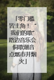 零门槛 皆主角！“我们的歌”路边音乐会 侗歌潮音点燃市井烟火