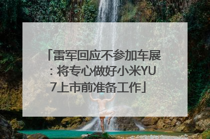 雷军回应不参加车展：将专心做好小米YU7上市前准备工作