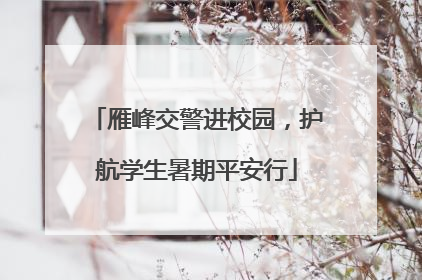 雁峰交警进校园，护航学生暑期平安行