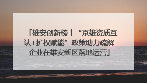雄安创新榜丨“京雄资质互认+扩权赋能”政策助力疏解企业在雄安新区落地运营