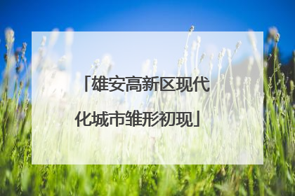 雄安高新区现代化城市雏形初现