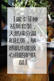 露卡菲娅祛斑套装，天然成分温和祛斑，敏感肌也能放心用的护肤品