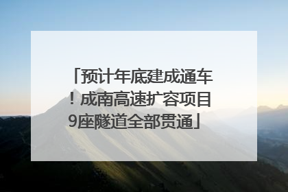 预计年底建成通车！成南高速扩容项目9座隧道全部贯通