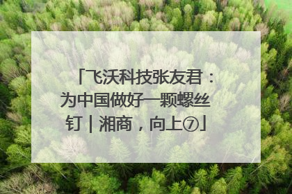 飞沃科技张友君：为中国做好一颗螺丝钉｜湘商，向上⑦