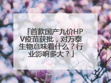 首款国产九价HPV疫苗获批，对万泰生物意味着什么？行业影响多大？