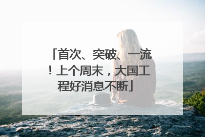 首次、突破、一流！上个周末，大国工程好消息不断
