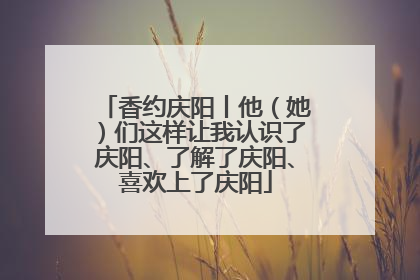 香约庆阳丨他（她）们这样让我认识了庆阳、了解了庆阳、喜欢上了庆阳