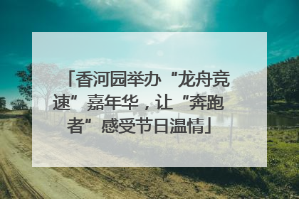 香河园举办“龙舟竞速”嘉年华，让“奔跑者”感受节日温情